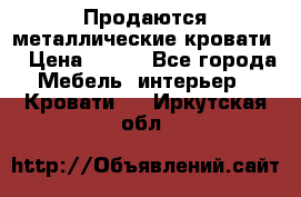 Продаются металлические кровати  › Цена ­ 100 - Все города Мебель, интерьер » Кровати   . Иркутская обл.